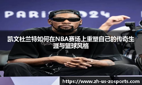 凯文杜兰特如何在NBA赛场上重塑自己的传奇生涯与篮球风格