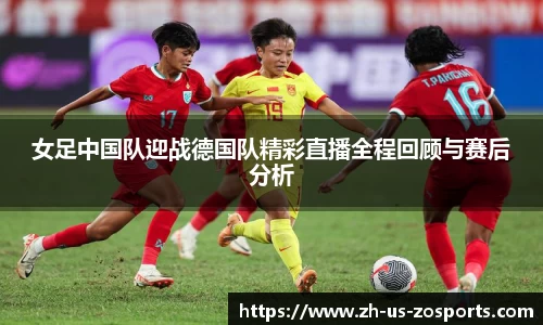 女足中国队迎战德国队精彩直播全程回顾与赛后分析