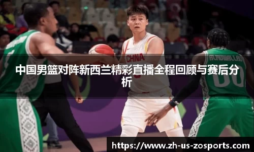 中国男篮对阵新西兰精彩直播全程回顾与赛后分析