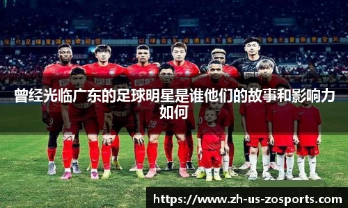 曾经光临广东的足球明星是谁他们的故事和影响力如何