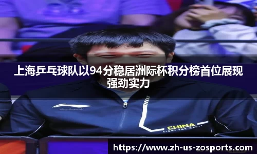 上海乒乓球队以94分稳居洲际杯积分榜首位展现强劲实力