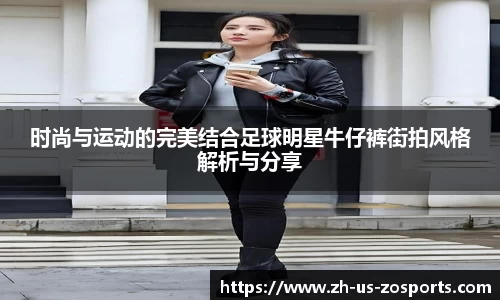 时尚与运动的完美结合足球明星牛仔裤街拍风格解析与分享