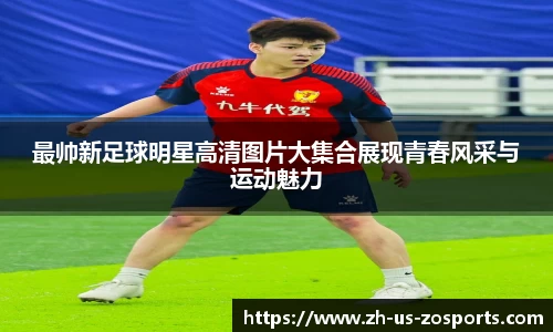 最帅新足球明星高清图片大集合展现青春风采与运动魅力