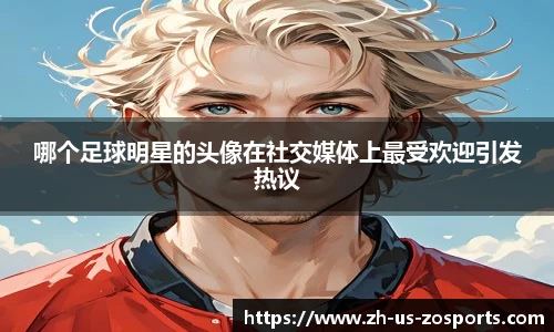 哪个足球明星的头像在社交媒体上最受欢迎引发热议