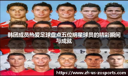 韩团成员热爱足球盘点五位明星球员的精彩瞬间与成就
